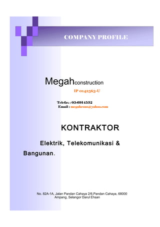 COMPANY PROFILE
Megahconstruction
IP 0142563-U
Telefax : 05-6914532
Email : megahcons@yahoo.com
KONTRAKTOR
Elektrik, Telekomunikasi &
Bangunan.
No. 82A-1A, Jalan Pandan Cahaya 2/6,Pandan Cahaya, 68000
Ampang, Selangor Darul Ehsan
 
