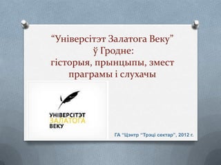 “Універсітэт Залатога Веку”
         ў Гродне:
гісторыя, прынцыпы, змест
    праграмы і слухачы




             ГА “Цэнтр “Трэці сектар”, 2012 г.
 