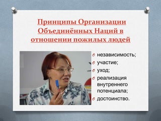 Принципы Организации
  Объединённых Наций в
отношении пожилых людей

              O независимость;
              O участие;
              O уход;
              O реализация
                внутреннего
                потенциала;
              O достоинство.
 