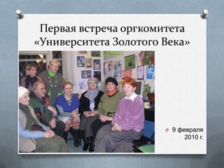 Первая встреча оргкомитета
«Университета Золотого Века»




                       O 9 февраля
                            2010 г.
 