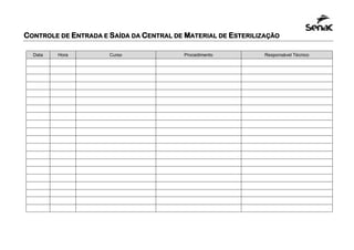 CONTROLE DE ENTRADA E SAÍDA DA CENTRAL DE MATERIAL DE ESTERILIZAÇÃO
Data Hora Curso Procedimento Responsável Técnico
 