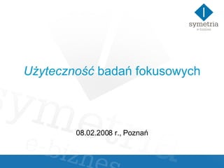 Użyteczność  badań fokusowych 08.02.2008 r., Poznań 