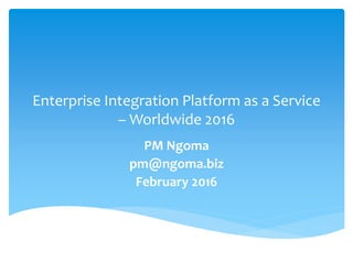 Enterprise Integration Platform as a Service
– Worldwide 2016
PM Ngoma
pm@ngoma.biz
February 2016
 