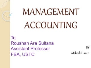 MANAGEMENT
ACCOUNTING
BY
Mehedi Hasan
To
Roushan Ara Sultana
Assistant Professor
FBA, USTC
 