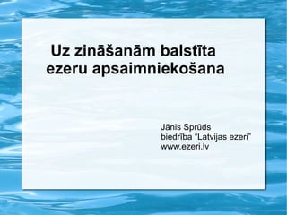 Uz zināšanām balstīta  ezeru apsaimniekošana Jānis Sprūds biedrība “Latvijas ezeri” www.ezeri.lv   
