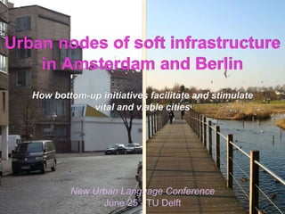 1
Urban nodes of soft infrastructure
in Amsterdam and Berlin
How bottom-up initiatives facilitate and stimulate
vital and viable cities
New Urban Language Conference
June 25 - TU Delft
 