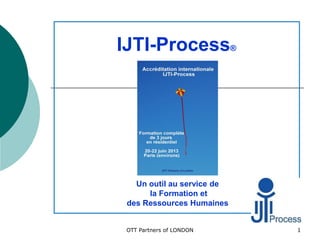 IJTI-Process®
Un outil au service de
la Formation et
des Ressources Humaines
1OTT Partners of LONDON
 