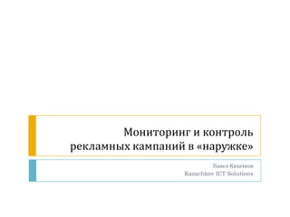Мониторинг и контроль рекламных кампаний в «наружке» Павел Казачков Kazachkov ICT Solutions 