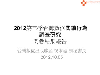 2012第三季台灣數位閱讀行為
      調查研究
     問卷結果報告
台灣數位出版聯盟 祝本堯 副秘書長
     2012.10.05
 