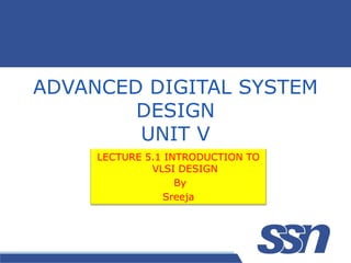 ADVANCED DIGITAL SYSTEM
DESIGN
UNIT V
LECTURE 5.1 INTRODUCTION TO
VLSI DESIGN
By
Sreeja
 