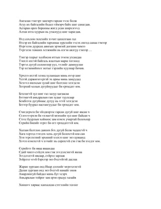 Амгалан тэнгэрт зангирч гарсан vvлс болж
Агуу их байгалийн бодол vймэрч байх шиг санагдав.
Асгаран орох борооны жигд усан ширхэгvvд
Алтан ятга хуурын нь утаснууд шиг харагдав.

Нvд сохлом гялсхийх хvчит цахилгаан гал
Нvсэр их байгалийн тархинаа зурсхийн vvсэх онгод санаа гэмээр
Нvргэлэн дуурсах аянгын эрэмгий догшин чимээ
Тvргэлэн товших хєгжмийн нь нэгэн аялгуу гэмээр …

Тэнгэр газрыг холбосон ятгын тvмэн утсандаа
Тэнхээ ихтэй байгаль ялалтын марш тоглоод
Тэргэл дугуй солонгоор уул, vvлийг дамнуулан
Тэр хєгжмийнхєє нотыг гэрлийн хуулиар бичив.

Yрчлээ ихтэй элэнц хуланцын минь нvvр шиг
Yетэй дэржигнvvртэй эх орны минь замуудад
Хєхvvл нялхсын зулай шиг болтлоо элэгдсэн
Хєєрхий холын дугуйнуудыг би єрєвддєг юм.

Бєхєшгvй зул шиг гал залуу цагаасаа
Бvтэшгvй амьдралын ган зудыг туулсаар
Бємбєгєн дугуйнаас дутуу нь vгvй элэгдсэн
Бєгтєр буурал настангуудыг би єрєвддєг юм.

Єчигдєрхєн би vйлдвэрээс гарсан дугуй шиг явсан ч
Єглєєгvvрхэн би vхэшгvй мєнхийн зул шиг байсан ч
Єтгєс буурлын хойноос зам нэмэх учиртай болохоор
Єєрийн биеийг єєрєє би огт єрєвддєггvй юм.

Халзан болтлоо давхих бєх дугуй болж чадахгvй ч
Хага vсрээд гээгдэх хохь дугуй болохгvй юм сан
Хvн тєрєлхтний эрхиний хэлхээ шиг энэ цуваанд
Хvчээ нэмэхгvй ч хvчийг нь сорохгvй сэн гэж би хvсдэг юм.

Єєрийгєє би яваа яваандаа
Єдий чинээ сvйдэх юм гэж зvvдэлсэнгvй явлаа
Зvvдлэлгvй явсаар, сvйрэл зарлаж
Зvйрлэл vгvй бэрхээр энэ бvсгvйтэй даслаа

Жаран зургаан онд Икар дэлхийг мєргєсєнгvй
Далан зургаан онд энэ бvсгvй намайг онов
Амарлингуй байдал минь бут vсэрч
Амьдралын тойрог зам ерэн градус хазайв

Хиншvv хярвас ханхалсан сэтгэлийн тогоог
 