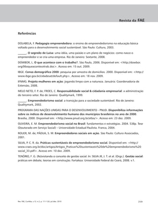 Revista da      FAE


Referências

DOLABELA, F. Pedagogia empreendedora: o ensino de empreendedorismo na educação básica
voltado para o desenvolvimento social sustentável. São Paulo: Cultura, 2003.
______. O segredo de Luísa: uma idéia, uma paixão e um plano de negócios: como nasce o
empreendedor e se cria uma empresa. Rio de Janeiro: Sextante, 2008.
DOWBOR, L. O que acontece com o trabalho?. São Paulo, 2006. Disponível em: <http://dowbor.
org/06oqueacontecetrab.doc>. Acesso em: 15 out. 2009.
IBGE. Censo demográfico 2000: pesquisa por amostra de domicílios. 2000. Disponível em: <http://
www.ibge.gov.br/cidadesat/default.php>. Acesso em: 18 nov. 2009.
IFNMG. Projeto mulheres em ação: jogando limpo com a natureza. Januária: Coordenadoria de
Extensão, 2008.
MELO NETO, F. P. de; FROES, C. Responsabilidade social & cidadania empresarial: a administração
do terceiro setor. Rio de Janeiro: Qualitymark, 1999.
______. Empreendedorismo social: a transição para a sociedade sustentável. Rio de Janeiro:
Qualitymark, 2002.
PROGRAMA DAS NAÇÕES UNIDAS PARA O DESENVOLVIMENTO - PNUD. Disponibiliza informações
sobre os índices de desenvolvimento humano dos municípios brasileiros no ano de 2000.
Brasília, 2000. Disponível em: <http://www.pnud.org.br/atlas/>. Acesso em: 23 dez. 2009.
OLIVEIRA, E. M. Empreendedorismo social no Brasil: fundamentos e estratégias. 2004. 538p. Tese
(Doutorado em Serviço Social) – Universidade Estadual Paulista. Franca, 2004.
ROUER, M. de; PÁDUA, S. M. Empreendedores sociais em ação. São Paulo: Cultura Associados,
2001.
SILVA, P. C. R. da. Práticas sustentáveis de empreendedorismo social. Disponível em: <http://
www.craes.org.br/doc/artigos/Artigos_Praticas%20sustentaveis%20de%20empreendedorismo%20
social_33.pdf>. Acesso em: 10 dez. 2009.
TENÓRIO, F .G. (Re)visitando o conceito de gestão social. In: SILVA JR, J. T. et al. (Orgs.). Gestão social:
práticas em debate, teorias em construção. Fortaleza: Universidade Federal do Ceará, 2008. v.1.




Rev. FAE, Curitiba, v.13, n.2, p. 111-124, jul./dez. 2010                                              |123
 