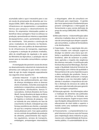acumulado sobre o que é necessário para o uso                e etiquetagem, além de consultoria em
em escala da preservação de alimentos por irra-              certificação para exportação. A gestão
diação (CENA, 2007). Além disso, possui excelente            dos riscos operacionais é fundamental para
infraestrutura em equipamentos e competência                 prevenir contingências e interrupções de
técnica para pesquisa e desenvolvimento da                   fornecimento e para correta definição de
técnica. Os empresários interessados podem se                preço do serviço (WIELAND; DEL MASTRO,
                                                             2008).
beneficiar dessa vantagem e focar os esforços na
produção, aproveitando ao máximo a capacidade              b) Mercado interno – A desmistificação sobre
do equipamento e, assim, aumentando o retorno                 alimentos irradiados deve ser feita em ca-
                                                              nais de comunicação que atinjam a popula-
do investimento. Está prevista a construção de
                                                              ção consumidora, a cadeia de fornecedores
vários irradiadores de alimentos no Nordeste.
                                                              e de distribuidores.
Entretanto, sem uma política de desenvolvimen-
                                                           c) Exportação – Para a exportação dos pro-
to de infraestrutura de transportes, exportação
                                                              dutos tratados com radiação sugere-se
e programa e aceitação de produtos irradiados,
                                                              divulgar no exterior uma marca que sim-
além da simplificação da regulação e do apoio
                                                              bolize a qualidade dos produtos tratados
do Ministério da Agricultura, a produção não irá
                                                              brasileiros, além de esclarecer os produ-
escoar para os mercados consumidores a preços                 tores agrícolas a respeito das exigências
acessíveis.                                                   dos diversos mercados. A certificação pelo
     A investigação das possíveis causas do atraso            Instituto Nacional de Metrologia, Normali-
no desenvolvimento industrial do tratamento de                zação e Qualidade Industrial (Inmetro) da
alimentos com radiação no país revela a necessi-              conformação com critérios de qualidade e
dade de agir de modo integrado especialmente                  fitossanitários é de suma importância para
nas seguintes áreas (quadro 01):                              a plena aceitação dos produtos. Souza e
                                                              Amato Neto (2009) analisaram a inserção
        a) Gestão Industrial - A ação de melhorias
                                                              de mangas e uvas nos mercados inglês e
           deve-se dar, preferencialmente, por meio
                                                              alemão e ressaltam a importância da aná-
           de alianças estratégicas entre os diversos
                                                              lise e distinção da estrutura da cadeia de
           atores envolvidos, incluindo associação de
                                                              valor para cada mercado alvo para garantir
           produtores e cooperativas, processadores,
                                                              maior vantagem competitiva.
           exportadores, distribuidores, bancos fi-
           nanciadores, Instituto Brasileiro de Frutas     d) Educação agrícola – As informações sobre
           (Ibraf), Serviço Brasileiro de Apoio às Micro     a irradiação de alimentos são publicadas
           e Pequenas Empresas (Sebrae), empresas            em revistas científicas ou limitadas aos
           de logística e institutos de pesquisa. Em         centros de pesquisa. Sugere-se que o tema
           se tratando de uma indústria em fase de           seja divulgado adequadamente nos meios
           crescimento no Brasil, é desejável que esta       educacionais de nível médio e superior e
           forneça assistência aos clientes, a exemplo       tratado como uma realidade economica-
           do que faz a empresa mexicana Benebión            mente competitiva.
           (www.phytosan.com). Esse apoio poderia          e) Financiamento – o empreendimento é ca-
           ser em controle de qualidade da produção           pital intensivo e já houve casos de fracasso
           do alimento, preenchimento dos requisi-            para implantação desta indústria no país,
           tos regulatórios, serviços de transporte,          mesmo com a disponibilidade de financia-
           embalagem, armazenagem intermediária               mento público. A sustentabilidade do ne-
 10 |
 