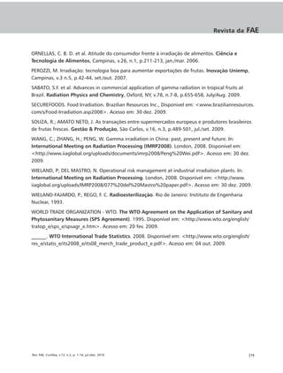 Revista da       FAE


ORNELLAS, C. B. D. et al. Atitude do consumidor frente à irradiação de alimentos. Ciência e
Tecnologia de Alimentos, Campinas, v.26, n.1, p.211-213, jan./mar. 2006.
PEROZZI, M. Irradiação: tecnologia boa para aumentar exportações de frutas. Inovação Uniemp,
Campinas, v.3 n.5, p.42-44, set./out. 2007.
SABATO, S.F. et al. Advances in commercial application of gamma radiation in tropical fruits at
Brazil. Radiation Physics and Chemistry, Oxford, NY, v.78, n.7-8, p.655-658, July/Aug. 2009.
SECUREFOODS. Food Irradiation. Brazilian Resources Inc., Disponivel em: <www.brazilianresources.
com/s/Food-Irradiation.asp2008>. Acesso em: 30 dez. 2009.
SOUZA, R.; AMATO NETO, J. As transações entre supermercados europeus e produtores brasileiros
de frutas frescas. Gestão & Produção, São Carlos, v.16, n.3, p.489-501, jul./set. 2009.
WANG, C.; ZHANG, H.; PENG, W. Gamma irradiation in China: past, present and future. In:
International Meeting on Radiation Processing (IMRP2008). London, 2008. Disponível em:
<http://www.iiaglobal.org/uploads/documents/imrp2008/Peng%20Wei.pdf>. Acesso em: 30 dez.
2009.
WIELAND, P; DEL MASTRO, N. Operational risk management at industrial irradiation plants. In:
International Meeting on Radiation Processing. London, 2008. Disponível em: <http://www.
iiaglobal.org/uploads/IMRP2008/077%20del%20Mastro%20paper.pdf>. Acesso em: 30 dez. 2009.
WIELAND-FAJARDO, P.; REGO, F. C. Radioesterilização. Rio de Janeiro: Instituto de Engenharia
Nuclear, 1993.
WORLD TRADE ORGANIZATION - WTO. The WTO Agreement on the Application of Sanitary and
Phytosanitary Measures (SPS Agreement). 1995. Disponível em: <http://www.wto.org/english/
tratop_e/sps_e/spsagr_e.htm>. Acesso em: 20 fev. 2009.
______. WTO International Trade Statistics. 2008. Disponível em: <http://www.wto.org/english/
res_e/statis_e/its2008_e/its08_merch_trade_product_e.pdf>. Acesso em: 04 out. 2009.




Rev. FAE, Curitiba, v.13, n.2, p. 1-16, jul./dez. 2010                                            |15
 