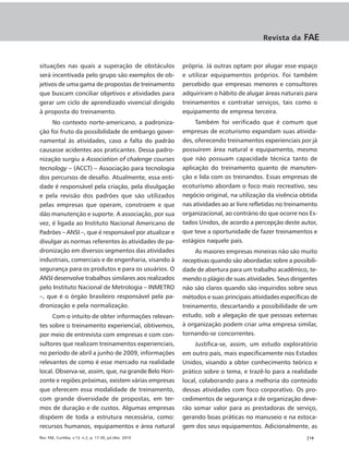 Revista da     FAE


situações nas quais a superação de obstáculos             própria. Já outras optam por alugar esse espaço
será incentivada pelo grupo são exemplos de ob-           e utilizar equipamentos próprios. Foi também
jetivos de uma gama de propostas de treinamento           percebido que empresas menores e consultores
que buscam conciliar objetivos e atividades para          adquiriram o hábito de alugar áreas naturais para
gerar um ciclo de aprendizado vivencial dirigido          treinamentos e contratar serviços, tais como o
à proposta do treinamento.                                equipamento de empresa terceira.
     No contexto norte-americano, a padroniza-                 Também foi verificado que é comum que
ção foi fruto da possibilidade de embargo gover-          empresas de ecoturismo expandam suas ativida-
namental às atividades, caso a falta do padrão            des, oferecendo treinamentos experienciais por já
causasse acidentes aos praticantes. Dessa padro-          possuírem área natural e equipamento, mesmo
nização surgiu a Association of chalenge courses          que não possuam capacidade técnica tanto de
tecnology – (ACCT) – Associação para tecnologia           aplicação do treinamento quanto de manuten-
dos percursos de desafio. Atualmente, essa enti-          ção e lida com os treinandos. Essas empresas de
dade é responsável pela criação, pela divulgação          ecoturismo abordam o foco mais recreativo, seu
e pela revisão dos padrões que são utilizados             negócio original, na utilização da vivência obtida
pelas empresas que operam, constroem e que                nas atividades ao ar livre refletidas no treinamento
dão manutenção e suporte. A associação, por sua           organizacional, ao contrário do que ocorre nos Es-
vez, é ligada ao Instituto Nacional Americano de          tados Unidos, de acordo a percepção deste autor,
Padrões – ANSI –, que é responsável por atualizar e       que teve a oportunidade de fazer treinamentos e
divulgar as normas referentes às atividades de pa-        estágios naquele país.
dronização em diversos segmentos das atividades                As maiores empresas mineiras não são muito
industriais, comerciais e de engenharia, visando à        receptivas quando são abordadas sobre a possibili-
segurança para os produtos e para os usuários. O          dade de abertura para um trabalho acadêmico, te-
ANSI desenvolve trabalhos similares aos realizados        mendo o plágio de suas atividades. Seus dirigentes
pelo Instituto Nacional de Metrologia – INMETRO           não são claros quando são inquiridos sobre seus
–, que é o órgão brasileiro responsável pela pa-          métodos e suas principais atividades específicas de
dronização e pela normalização.                           treinamento, descartando a possibilidade de um
     Com o intuito de obter informações relevan-          estudo, sob a alegação de que pessoas externas
tes sobre o treinamento experiencial, obtivemos,          à organização podem criar uma empresa similar,
por meio de entrevista com empresas e com con-            tornando-se concorrentes.
sultores que realizam treinamentos experienciais,              Justifica-se, assim, um estudo exploratório
no período de abril a junho de 2009, informações          em outro país, mais especificamente nos Estados
relevantes de como é esse mercado na realidade            Unidos, visando a obter conhecimento teórico e
local. Observa-se, assim, que, na grande Belo Hori-       prático sobre o tema, e trazê-lo para a realidade
zonte e regiões próximas, existem várias empresas         local, colaborando para a melhoria do conteúdo
que oferecem essa modalidade de treinamento,              dessas atividades com foco corporativo. Os pro-
com grande diversidade de propostas, em ter-              cedimentos de segurança e de organização deve-
mos de duração e de custos. Algumas empresas              rão somar valor para as prestadoras de serviço,
dispõem de toda a estrutura necessária, como:             gerando boas práticas no manuseio e na estoca-
recursos humanos, equipamentos e área natural             gem dos seus equipamentos. Adicionalmente, as
Rev. FAE, Curitiba, v.13, n.2, p. 17-30, jul./dez. 2010                                                  |19
 