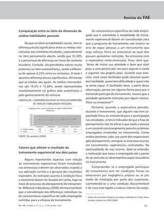 Revista da           FAE


Comparação entre os itens da dimensão de                                                        As características específicas de cada empre-
análise habilidades pessoais                                                              gado que é submetido à modalidade de treina-
                                                                                          mento experiencial devem ser consideradas para
     No que se refere às habilidades sociais, tem-se                                      que o programa de treinamento não incorra no
diferença muito significativa entre as médias rela-                                       erro de expor pessoas a um treinamento que
cionadas aos contextos estudados, especialmente                                           exija esforço físico ou emocional ao qual elas
no item pensamento aberto, sendo que 33,38%                                               possam apresentar restrições. Na entrevista com
é o percentual de diferença em favor do contexto                                          o especialista norte-americano, ficou claro que:
brasileiro. Contudo, são percebidos valores muito                                         “Antes de iniciar sua atividade é bom que você
próximos no item autoconfiança, sendo a diferen-                                          peça a uma pessoa por vez para segurar a corda
ça de apenas 4,25% entre os contextos. O teste t                                          e suportar seu próprio peso. Durante esse exer-
apontou diferença pouco significativa, afirmando                                          cício, você como facilitador pode observar quem
que as médias são iguais. As médias intermediá-                                           tem facilidade, quem tem dificuldade e quem não
rias são 14,5% e 13,38%, sendo representadas                                              se sente capaz. O facilitador deve, a partir dessa
simultaneamente no gráfico pela autoeficácia e                                            observação, pensar em alguma forma para que o
pelo gerenciamento do estresse.                                                           treinando participe do treinamento, mesmo que a
                                                                                          atividade apresente restrições por algum motivo,
GRÁFICO 04 - COMPARAÇÃO ENTRE OS ITENS DA DIMENSÃO
             DE ANÁLISE HABILIDADES PESSOAIS
                                                                                          físico ou emocional”5.
              Comparação entre os itens da dimensão de análise HABILIDADES                     Portanto, quando o especialista percebe,
                                        PESSOAIS
                                                                                          durante o treinamento, que alguém não tem ca-
                8,00
                7,00                                                                      pacidade física ou emocional para a participação
                6,00
                5,00
                4,00                                                                      nas atividades, o fato é indicador de que a fase de
                3,00
                2,00
                1,00
                                                                                          planejamento não foi eficaz e que expôs a pessoa
                        Pensamento      Autoeficácia   Ger. do estresse   Autoconfiança
     Estados Unidos        4,68             4,63             4,85             5,10        a um possível constrangimento perante os demais
                                                                                          empregados envolvidos no treinamento. Como
     Brasil                7,35             5,79             5,92             5,44


FONTE: Os autores (2009)                                                                  análise posterior, cabe, por parte dos responsáveis
                                                                                          pelo planejamento, averiguar se esse caso ocorreu
                                                                                          em treinamentos experienciais contratados. Na
Fatores que afetam o resultado do
                                                                                          eventualidade de isso ocorrer, deve-se entender
treinamento experiencial nos dois países                                                  a motivação que levou o empregado até o ponto
                                                                                          de ser excluído ou desempenhar papel secundário
      Alguns importantes aspectos com relação
                                                                                          no treinamento.
ao treinamento experiencial foram ressaltados
nas entrevistas e devem ser observados visando à                                              Compreender se o empregado participou
sua aplicação correta e à geração dos resultados                                          do treinamento sem ter condições físicas ou
esperados. As restrições quanto à condição física                                         emocionais por negligência própria ou se por
e emocional devem ser levadas em conta, logo no                                           medo de retaliação por parte dos superiores,
início do processo de planejamento do treinamen-                                          submetendo-se a uma condição desconfortável
to. Milkovick e Boudreau (2000) afirmam também                                            e de risco está ligada a cultura interna da corpo-
que a consideração das diferenças individuais ou
de características específicas de cada empregado                                          5
                                                                                              Dados da entrevista. Pesquisa de campo realizada em Trinity, Texas,
contribui para a eficácia do treinamento.                                                     Estados Unidos em 23/07/2008.

Rev. FAE, Curitiba, v.13, n.2, p. 17-30, jul./dez. 2010                                                                                                    |27
 