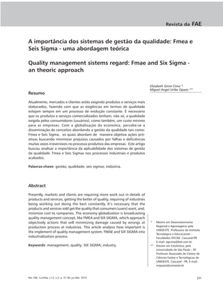 Revista da         FAE


A importância dos sistemas de gestão da qualidade: Fmea e
Seis Sigma - uma abordagem teórica

Quality management sistems regard: Fmae and Six Sigma -
an theoric approach

                                                                                Elizabeth Giron Cima *
                                                                                Miguel Angel Uribe Opazo **
Resumo

Atualmente, mercados e clientes estão exigindo produtos e serviços mais
elaborados, fazendo com que as exigências em termos de qualidade
estejam sempre em um processo de evolução constante. É necessário
que os produtos e serviços comercializados tenham, não só, a qualidade
exigida pelos consumidores (usuários), como também, um custo mínimo
para as empresas. Com a globalização da economia, percebe-se a
disseminação de conceitos abordando a gestão da qualidade tais como:
Fmea e Seis Sigma, os quais abordam de maneira objetiva ações pró-
ativas buscando minimizar prejuízos causados por falhas e deficiências
muitas vezes irreversíveis no processo produtivo das empresas. Este artigo
buscou analisar a importância da aplicabilidade dos sistemas de gestão
da qualidade: Fmea e Seis Sigmas nos processos industriais e produtos
acabados.

Palavras-chave: gestão; qualidade; seis sigmas; indústria.




Abstract

Presently, markets and clients are requiring more work out in details of
products and services, getting the better of quality, requiring of industries
being working out doing the best constantly. It’s necessary that the
products and services sold get the quality that consumers (users) want, and,
minimize cost to companies. The economy globalization is broadcasting
quality management concept, like FMEA and SIX SIGMA, which approach
objectively actions that will minimizing damage caused by wrongs at             *  Mestre em Desenvolvimento
production process at industries. This article analysis how important is           Regional e Agronegócio pela
                                                                                   UNIOESTE. Professora do Instituto
the implement of quality management system: FMAE and SIX SIGMA into
                                                                                   Tecnológico e Educacional –
industrialization process.                                                         Faculdades ITECNE. Cascavel-PR
                                                                                   E-mail: egcima@bol.com.br
Keywords: management; quality; SIX SIGMA; industry.                             ** Doutor em Estatística, pela
                                                                                   Universidade de São Paulo - SP.
                                                                                   Professor Associado do Centro de
                                                                                   Ciências Exatas e Tecnológicas da
                                                                                   UNIOESTE. Cascavel - PR. E-mail:
                                                                                   mopazo@unioeste.br



Rev. FAE, Curitiba, v.13, n.2, p. 31-36, jul./dez. 2010                                                          |31
 
