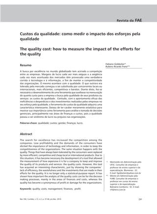 Revista da        FAE


Custos da qualidade: como medir o impacto dos esforços pela
qualidade

The quality cost: how to measure the impact of the efforts for
the quality

                                                                                     Fabiano Goldacker*
Resumo                                                                               Rubens Ricardo Franz**

A busca por excelência no mundo globalizado tem acirrado a competição
entre as empresas. Margens de lucro cada vez mais exíguas e a exigência
cada vez mais acentuada dos mercados têm provocado uma verdadeira
corrida à tecnologia e à informação, a fim de manter a competitividade
das organizações. O mesmo acontece com a qualidade. O que outrora era
tolerado pelo mercado começou a ser substituído por concorrentes locais ou
internacionais, mais eficientes, competitivos e baratos. Diante disto, fez-se
necessário o desenvolvimento de uma ferramenta que auxiliasse na mensuração
do quanto custa para a empresa a busca pela qualidade de seus produtos ou
serviços: os custos da qualidade. Contudo, com o apontamento eficaz das
ineficiências e desperdícios e dos investimentos realizados pelas empresas no
seu esforço pela qualidade, a ferramenta de custos da qualidade adquiriu uma
característica interessante. Deixou de ter caráter meramente estatístico para
mostrar sua importância como ferramenta para análise e tomada de decisões
gerenciais, principalmente nas áreas de finanças e custos, pois a qualidade
passou a ser sinônimo de lucro ou prejuízo nas organizações.

Palavras-chave: qualidade; custos; gestão; finanças; lucro.



Abstract
The search for excellence has increased the competition among the
companies. Low profitability and the demands of the consumers have
elicited the importance of technology and information, in order to keep the
competitiveness of the organizations. The same situation happens with the
quality. Things that have always been tolerated by the consumers were replaced
by more efficient, competitive and cheap local or international products. Due to
this situation, it has become necessary the development of a tool that allowed
the measurement of how expensive it is for a company to keep and improve             *  Mestrando em Administração pela
the quality of its products and services: the quality costs. However, this tool         UFSC. Consultor de empresas e
has acquired an interesting characteristic, just by showing the companies´              professor de ensino superior e de
lack of efficiency, the wastefulness and the investments that are made in their         especialização. Blumenau - SC.
efforts for the quality. It is no longer only a statistical-purpose report. It has      E-mail: fgoldacker@yahoo.com.br
shown how important the analysis of the quality costs can be for the decision        ** Mestre em Administração pela
making processes, mainly in the areas of finances and costs, whereas the                FURB. Consultor de empresas e
                                                                                        professor em cursos de ensino
quality has become a synonymous of profit or damage for the organizations.
                                                                                        superior e de especialização.
                                                                                        Balneário Camboriú - SC. E-mail:
Keywords: quality; costs; management; finances; profit.                                 rrf@terra.com.br



Rev. FAE, Curitiba, v.13, n.2, p. 37-46, jul./dez. 2010                                                               |37
 