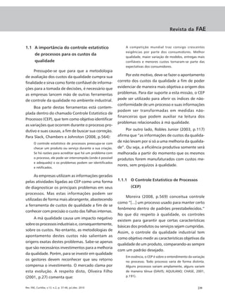 Revista da        FAE


1.1 A importância do controle estatístico                           A competição mundial traz consigo crescentes
                                                                    exigências por parte dos consumidores. Melhor
        de processos para os custos da
                                                                    qualidade, maior variação de modelos, entregas mais
        qualidade                                                   confiáveis e menores custos tornaram-se parte das
                                                                    expectativas dos consumidores.
      Pressupõe-se que para que a metodologia
de avaliação dos custos da qualidade cumpra sua                      Por este motivo, deve-se fazer o apontamento
finalidade e sirva como fonte confiável de informa-             correto dos custos da qualidade a fim de poder
ções para a tomada de decisões, é necessário que                evidenciar de maneira mais objetiva a origem dos
as empresas lancem mão de outras ferramentas                    problemas. Para dar suporte a esta missão, o CEP
de controle da qualidade no ambiente industrial.                pode ser utilizado para aferir os índices de não-
                                                                conformidade de um processo e suas informações
     Boa parte destas ferramentas está contem-
                                                                podem ser transformadas em medidas não-
plada dentro do chamado Controle Estatístico de
                                                                financeiras que podem auxiliar na leitura dos
Processos (CEP), que tem como objetivo identificar
                                                                problemas relacionados à má qualidade.
as variações que ocorrem durante o processo pro-
dutivo e suas causas, a fim de buscar sua correção.                  Por outro lado, Robles Junior (2003, p.117)
Para Slack, Chambers e Johnston (2008, p.564):                  afirma que “as informações de custos da qualida-
       O controle estatístico de processos preocupa-se com
                                                                de não levam por si só a uma melhoria da qualida-
       checar um produto ou serviço durante a sua criação.      de”. Ou seja, a eficiência produtiva somente será
       Se há razões para acreditar que há um problema com       melhorada a partir do momento que os mesmos
       o processo, ele pode ser interrompido (onde é possível   produtos forem manufaturados com custos me-
       e adequado) e os problemas podem ser identificados
                                                                nores, sem prejuízos à qualidade.
       e retificados.

      As empresas utilizam as informações geradas
pelas atividades ligadas ao CEP como uma forma                  1.1.1 O Controle Estatístico de Processos
de diagnosticar os principais problemas em seus                        (CEP)
processos. Mas estas informações podem ser
                                                                     Moreira (2008, p.569) conceitua controle
utilizadas de forma mais abrangente, abastecendo
                                                                como “[...] um processo usado para manter certo
a ferramenta de custos de qualidade a fim de se
                                                                fenômeno dentro de padrões preestabelecidos.”
conhecer com precisão o custo das falhas internas.
                                                                No que diz respeito à qualidade, os controles
     A má qualidade causa um impacto negativo
                                                                existem para garantir que certas características
sobre os processos industriais e, consequentemente,
                                                                básicas dos produtos ou serviços sejam cumpridas.
sobre os custos. No entanto, as metodologias de
                                                                Assim, o controle da qualidade industrial tem
apontamento destes custos não salientam as
                                                                como objetivo medir as características objetivas da
origens exatas destes problemas. Sabe-se apenas
                                                                qualidade de um produto, comparando-as sempre
que são necessários investimentos para a melhoria
                                                                com um padrão desejado.
da qualidade. Porém, para se investir em qualidade
                                                                    Em essência, o CEP é sobre o entendimento da variação
os gestores devem reconhecer que seu retorno                        no processo. Todo processo varia de forma distinta.
compensa o investimento. O mercado clama por                        Alguns processos variam amplamente, alguns variam
esta evolução. A respeito disto, Oliveira Filho                     de maneira tênue (DAVIS; AQUILANO; CHASE, 2001,
(2001, p.27) comenta que:                                           p.191).


Rev. FAE, Curitiba, v.13, n.2, p. 37-46, jul./dez. 2010                                                             |39
 