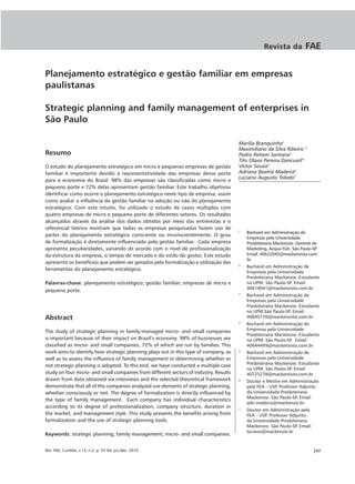 Revista da           FAE


Planejamento estratégico e gestão familiar em empresas
paulistanas

Strategic planning and family management of enterprises in
São Paulo

                                                                                       Marilia Branquinho1
                                                                                       Maximiliano da Silva Ribeiro 2
Resumo                                                                                 Pedro Rehem Santana3
                                                                                       Tito Olavo Pereira Dancuart4
O estudo do planejamento estratégico em micro e pequenas empresas de gestão            Victor Souza5
familiar é importante devido à representatividade das empresas desse porte             Adriana Beatriz Madeira6
                                                                                       Luciano Augusto Toledo7
para a economia do Brasil: 98% das empresas são classificadas como micro e
pequeno porte e 72% delas apresentam gestão familiar. Este trabalho objetivou
identificar como ocorre o planejamento estratégico neste tipo de empresa, assim
como avaliar a influência da gestão familiar na adoção ou não do planejamento
estratégico. Com este intuito, foi utilizado o estudo de casos múltiplos com
quatro empresas de micro e pequeno porte de diferentes setores. Os resultados
alcançados através da análise dos dados obtidos por meio das entrevistas e o
referencial teórico mostram que todas as empresas pesquisadas fazem uso de
                                                                                       1
                                                                                           Bacharel em Administração de
partes do planejamento estratégico consciente ou inconscientemente. O grau
                                                                                           Empresas pela Universidade
de formalização é diretamente influenciado pela gestão familiar. Cada empresa              Presbiteriana Mackenzie. Gerente de
apresenta peculiaridades, variando de acordo com o nível de profissionalização             Marketing, Acqua Fish. São Paulo-SP.
da estrutura da empresa, o tempo de mercado e do estilo do gestor. Este estudo             Email: 40622045@mackenzista.com.
                                                                                           br
apresenta os benefícios que podem ser gerados pela formalização e utilização das       2
                                                                                           Bacharel em Administração de
ferramentas do planejamento estratégico.
                                                                                           Empresas pela Universidade
                                                                                           Presbiteriana Mackenzie. Estudante
Palavras-chave: planejamento estratégico; gestão familiar; empresas de micro e             na UPM. São Paulo-SP. Email:
                                                                                           40614041@mackenzista.com.br
pequeno porte.
                                                                                       3
                                                                                           Bacharel em Administração de
                                                                                           Empresas pela Universidade
                                                                                           Presbiteriana Mackenzie. Estudante
                                                                                           na UPM.São Paulo-SP. Email:
Abstract                                                                                   40645770@mackenzista.com.br
                                                                                       4
                                                                                           Bacharel em Administração de
The study of strategic planning in family-managed micro- and small companies               Empresas pela Universidade
                                                                                           Presbiteriana Mackenzie. Estudante
is important because of their impact on Brazil’s economy: 98% of businesses are            na UPM. São Paulo-SP. Email:
classified as micro- and small companies, 72% of which are run by families. This           40644499@mackenzista.com.br
work aims to identify how strategic planning plays out in this type of company, as     5
                                                                                           Bacharel em Administração de
well as to assess the influence of family management in determining whether or             Empresas pela Universidade
                                                                                           Presbiteriana Mackenzie. Estudante
not strategic planning is adopted. To this end, we have conducted a multiple case
                                                                                           na UPM. São Paulo-SP. Email:
study on four micro- and small companies from different sectors of industry. Results       40725278@mackenzista.com.br
drawn from data obtained via interviews and the selected theoretical framework         6
                                                                                           Doutor e Mestre em Administração
demonstrate that all of the companies analyzed use elements of strategic planning,         pela FEA – USP. Professor Adjunto
whether consciously or not. The degree of formalization is directly influenced by          da Universidade Presbiteriana
                                                                                           Mackenzie. São Paulo-SP. Email:
the type of family management. Each company has individual characteristics
                                                                                           adri.madeira@mackenzie.br
according to its degree of professionalization, company structure, duration in         7
                                                                                           Doutor em Administração pela
the market, and management style. This study presents the benefits arising from            FEA – USP. Professor Adjunto
formalization and the use of strategic planning tools.                                     da Universidade Presbiteriana
                                                                                           Mackenzie. São Paulo-SP. Email:
                                                                                           luciano@mackenzie.br
Keywords: strategic planning; family management; micro- and small companies.


Rev. FAE, Curitiba, v.13, n.2, p. 47-64, jul./dez. 2010                                                                      |47
 