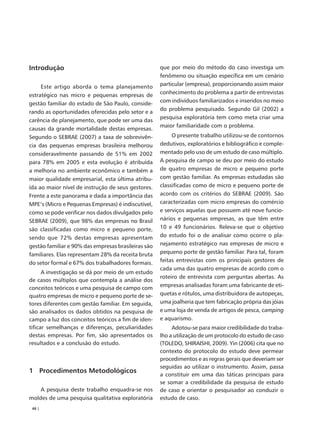 Introdução                                           que por meio do método do caso investiga um
                                                     fenômeno ou situação específica em um cenário
     Este artigo aborda o tema planejamento          particular (empresa), proporcionando assim maior
estratégico nas micro e pequenas empresas de         conhecimento do problema a partir de entrevistas
                                                     com indivíduos familiarizados e inseridos no meio
gestão familiar do estado de São Paulo, conside-
                                                     do problema pesquisado. Segundo Gil (2002) a
rando as oportunidades oferecidas pelo setor e a
                                                     pesquisa exploratória tem como meta criar uma
carência de planejamento, que pode ser uma das
                                                     maior familiaridade com o problema.
causas da grande mortalidade destas empresas.
Segundo o SEBRAE (2007) a taxa de sobrevivên-             O presente trabalho utilizou-se de contornos
cia das pequenas empresas brasileira melhorou        dedutivos, exploratórios e bibliográfico e comple-
consideravelmente passando de 51% em 2002            mentado pelo uso de um estudo de caso múltiplo.
para 78% em 2005 e esta evolução é atribuída         A pesquisa de campo se deu por meio do estudo
a melhoria no ambiente econômico e também a          de quatro empresas de micro e pequeno porte
maior qualidade empresarial, esta última atribu-     com gestão familiar. As empresas estudadas são
ída ao maior nível de instrução de seus gestores.    classificadas como de micro e pequeno porte de
Frente a este panorama e dada a importância das      acordo com os critérios do SEBRAE (2009). São
MPE’s (Micro e Pequenas Empresas) é indiscutível,    caracterizadas com micro empresas do comércio
como se pode verificar nos dados divulgados pelo     e serviços aquelas que possuem até nove funcio-
SEBRAE (2009), que 98% das empresas no Brasil        nários e pequenas empresas, as que têm entre
são classificadas como micro e pequeno porte,        10 e 49 funcionários. Releva-se que o objetivo
sendo que 72% destas empresas apresentam             do estudo foi o de analisar como ocorre o pla-
gestão familiar e 90% das empresas brasileiras são   nejamento estratégico nas empresas de micro e
familiares. Elas representam 28% da receita bruta    pequeno porte de gestão familiar. Para tal, foram
do setor formal e 67% dos trabalhadores formais.     feitas entrevistas com os principais gestores de
                                                     cada uma das quatro empresas de acordo com o
      A investigação se dá por meio de um estudo
                                                     roteiro de entrevista com perguntas abertas. As
de casos múltiplos que contempla a análise dos
                                                     empresas analisadas foram uma fabricante de eti-
conceitos teóricos e uma pesquisa de campo com
quatro empresas de micro e pequeno porte de se-      quetas e rótulos, uma distribuidora de autopeças,
tores diferentes com gestão familiar. Em seguida,    uma joalheria que tem fabricação própria das jóias
são analisados os dados obtidos na pesquisa de       e uma loja de venda de artigos de pesca, camping
campo a luz dos conceitos teóricos a fim de iden-    e aquarismo.
tificar semelhanças e diferenças, peculiaridades          Adotou-se para maior credibilidade do traba-
destas empresas. Por fim, são apresentados os        lho a utilização de um protocolo do estudo de caso
resultados e a conclusão do estudo.                  (TOLEDO, SHIRAISHI, 2009). Yin (2006) cita que no
                                                     contexto do protocolo do estudo deve permear
                                                     procedimentos e as regras gerais que deveriam ser
                                                     seguidas ao utilizar o instrumento. Assim, passa
1 Procedimentos Metodológicos
                                                     a constituir em uma das táticas principais para
                                                     se somar a credibilidade da pesquisa de estudo
    A pesquisa deste trabalho enquadra-se nos        de caso e orientar o pesquisador ao conduzir o
moldes de uma pesquisa qualitativa exploratória      estudo de caso.
 48 |
 