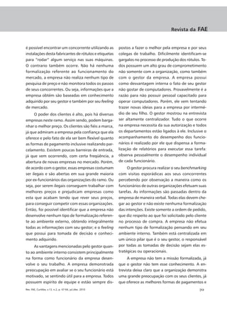 Revista da     FAE


é possível encontrar um concorrente utilizando as         postos a fazer o melhor pela empresa e por seus
instalações desta fabricantes de rótulos e etiquetas      colegas de trabalho. Dificilmente identificam-se
para “rodar” algum serviço nas suas máquinas.             gargalos no processo de produção dos rótulos. To-
O contrario também ocorre. Não há nenhuma                 dos possuem um alto grau de comprometimento
formalização referente ao funcionamento do                não somente com a organização, como também
mercado, a empresa não realiza nenhum tipo de             com o gestor da empresa. A empresa possui
pesquisa de preço e não monitora todos os passos          como desvantagem interna o fato de seu gestor
de seus concorrentes. Ou seja, informações que a          não gostar de computadores. Provavelmente é a
empresa obtém são baseadas em conhecimento                razão para não possuir pessoal capacitado para
adquirido por seu gestor e também por seu feeling         operar computadores. Porém, ele vem tentando
de mercado.                                               trazer novas ideias para a empresa por intermé-
      O poder dos clientes é alto, pois há diversas       dio de seu filho. O gestor mostrou na entrevista
empresas neste ramo. Assim sendo, podem barga-            ser altamente centralizador. Tudo o que ocorre
nhar o melhor preço. Os clientes são fiéis a marca,       na empresa necessita da sua autorização e todos
já que admiram a empresa pela confiança que ela           os departamentos estão ligados à ele. Inclusive o
oferece e pelo fato de ela ser bem flexível quanto        acompanhamento do desempenho dos funcio-
as formas de pagamento inclusive realizando par-          nários é realizado por ele que dispensa a forma-
celamento. Existem poucas barreiras de entrada,           lização de relatórios para executar essa tarefa:
já que vem ocorrendo, com certa freqüência, a             observa pessoalmente o desempenho individual
abertura de novas empresas no mercado. Porém,             de cada funcionário.
de acordo com o gestor, essas empresas costumam                O gestor procura realizar o seu benchmarking
ser ilegais e são abertas em sua grande maioria           com visitas esporádicas aos seus concorrentes
por ex-funcionários das organizações do ramo. Ou          percebendo por observação a maneira como os
seja, por serem ilegais conseguem trabalhar com           funcionários de outras organizações efetuam suas
melhores preços e prejudicam empresas como                tarefas. As informações são passadas dentro da
esta que acabam tendo que rever seus preços,              empresa de maneira verbal. Todas elas devem che-
para conseguir competir com essas organizações.           gar ao gestor e não existe nenhuma formalização
Então, foi possível identificar que a empresa não         das intenções. Existe somente a ordem de pedido,
desenvolve nenhum tipo de formalização referen-           que diz respeito ao que foi solicitado pelo cliente
te ao ambiente externo, obtendo integralmente             no processo de compra. A empresa não efetua
todas as informações com seu gestor; e o feeling          nenhum tipo de formalização pensando em seu
que possui para tomada de decisão e conheci-              ambiente interno. Também está centralizada em
mento adquirido.                                          um único pilar que é o seu gestor, o responsável
     As vantagens mencionadas pelo gestor quan-           por todas as tomadas de decisão sejam elas es-
to ao ambiente interno consistem principalmente           tratégicas ou operacionais.
na forma como funcionário da empresa desen-                    A empresa não tem a missão formalizada, já
volve o seu trabalho. A empresa demonstrada               que o gestor não tem esse conhecimento. A en-
preocupação em avaliar se o seu funcionário está          trevista deixa claro que a organização demonstra
motivado, se sentindo útil para a empresa. Todos          uma grande preocupação com os seus clientes, já
possuem espírito de equipe e estão sempre dis-            que oferece as melhores formas de pagamentos e
Rev. FAE, Curitiba, v.13, n.2, p. 47-64, jul./dez. 2010                                                 |53
 