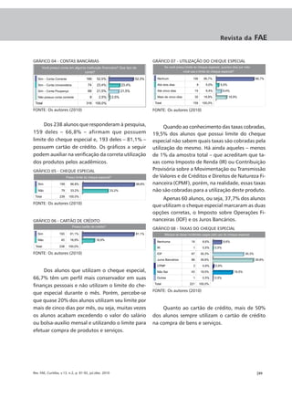 Revista da     FAE


GRÁFICO 04 - CONTAS BANCÁRIAS                             GRÁFICO 07 - UTILIZAÇÃO DO CHEQUE ESPECIAL




FONTE: Os autores (2010)                                  FONTE: Os autores (2010)


     Dos 238 alunos que responderam à pesquisa,                 Quando ao conhecimento das taxas cobradas,
159 deles – 66,8% – afirmam que possuem                   19,5% dos alunos que possui limite do cheque
limite do cheque especial e, 193 deles – 81,1% –          especial não sabem quais taxas são cobradas pela
possuem cartão de crédito. Os gráficos a seguir           utilização do mesmo. Há ainda aqueles – menos
podem auxiliar na verificação da correta utilização       de 1% da amostra total – que acreditam que ta-
dos produtos pelos acadêmicos.                            xas como Imposto de Renda (IR) ou Contribuição
GRÁFICO 05 - CHEQUE ESPECIAL                              Provisória sobre a Movimentação ou Transmissão
                                                          de Valores e de Créditos e Direitos de Natureza Fi-
                                                          nanceira (CPMF), porém, na realidade, essas taxas
                                                          não são cobradas para a utilização deste produto.
                                                              Apenas 60 alunos, ou seja, 37,7% dos alunos
FONTE: Os autores (2010)
                                                          que utilizam o cheque especial marcaram as duas
                                                          opções corretas, o Imposto sobre Operações Fi-
GRÁFICO 06 - CARTÃO DE CRÉDITO                            nanceiras (IOF) e os Juros Bancários.
                                                          GRÁFICO 08 - TAXAS DO CHEQUE ESPECIAL




FONTE: Os autores (2010)



     Dos alunos que utilizam o cheque especial,
66,7% têm um perfil mais conservador em suas
finanças pessoais e não utilizam o limite do che-
                                                          FONTE: Os autores (2010)
que especial durante o mês. Porém, percebe-se
que quase 20% dos alunos utilizam seu limite por
mais de cinco dias por mês, ou seja, muitas vezes             Quanto ao cartão de crédito, mais de 50%
os alunos acabam excedendo o valor do salário             dos alunos sempre utilizam o cartão de crédito
ou bolsa-auxílio mensal e utilizando o limite para        na compra de bens e serviços.
efetuar compra de produtos e serviços.




Rev. FAE, Curitiba, v.13, n.2, p. 81-92, jul./dez. 2010                                                 |89
 