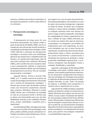 Revista da     FAE


empresa e influência das práticas sustentáveis na          que seguem um curso de ações previamente de-
percepção dos gestores e a última seção refere-se          terminadas (pretendidas), como também um curso
às conclusões.                                             de ações não previstas (emergentes), originadas
                                                           ao longo do tempo. Os planos que conseguem
                                                           combinar a mistura destas estratégias refletindo
1 Planejamento estratégico e                               as condições existentes serão mais eficazes em
                                                           prever e reagir a eventos inesperados. A percepção
      estratégia
                                                           de complexidade do sistema organizacional nos
                                                           leva a reflexão de Capra (2002) afirmando que
     O planejamento de longo prazo foi uma
                                                           no mundo vivo existem dois tipos de estruturas,
ferramenta desenvolvida nos Estados Unidos a
                                                           as planejadas e as emergentes, que também são
partir da década de 50 (ALDAY, 2000), mas foi na
                                                           indispensáveis para uma organização. As estru-
metade dos anos 60 que Igor Ansoff introduziu a
                                                           turas planejadas que são as bases formais da
metodologia do planejamento estratégico. Kotler
                                                           organização, compostas dos documentos oficiais,
(1997) defende a utilização do planejamento
                                                           proporcionam regras e rotinas, necessárias para
estratégico e conceitua como uma metodologia
                                                           seu correto funcionamento e proporcionam a
gerencial que proporciona o estabelecimento da
                                                           otimização dos processos de produção e venda,
direção a ser seguida pela organização, além de
                                                           produzindo estabilidade organizacional, e as es-
visar maior interação com o ambiente. Mintzberg
                                                           truturas emergentes (não planejadas) incitam a
(2004, p.34) na análise das várias respostas sobre
                                                           novidade, flexibilidade e criatividade.
o que é planejamento, defende os argumentos
levantados por Mariann Jelinek, que a formalização              Seguindo a abordagem de Mintzberg (2004)
do planejamento é uma forma “de criar e também             a estratégia como plano, também pode ser um
operacionalizar a estratégia”.                             pretexto, uma manobra específica para desconser-
                                                           tar um concorrente, configurando uma ameaça e
     Segundo Oliveira, Terence e Escrivão Filho
                                                           não uma estratégia real. Estratégia como posição
(2008, p.2) “o modelo racional do processo de
                                                           é a definição de determinados produtos em deter-
criação de estratégia está fortemente relacionado
                                                           minados mercados, ou seja, “nicho” de atuação
com o sistema de planejamento estratégico” e
                                                           da empresa, e estratégia como perspectiva é a
afirmam que mesmo após três décadas continua               maneira como a organização faz as coisas.
sendo uma ferramenta amplamente utilizada
                                                                Segundo Porter (1986) estratégia competitiva
pelas empresas. Mintzberg, Ahlstrand e Lampel
                                                           significa ser diferente criando um conjunto de ati-
(2006) inferem que a formulação da estratégia
                                                           vidades diferentes para integrar um mix único de
se trata de um processo formal e afirmam que
                                                           valores, ou seja, ocupar uma posição não explora-
os planos são desenvolvidos para que não haja              da. Essas posições surgem de três fontes distintas
flexibilidade, devendo, assim, estabelecer direções        (custo, diferenciação e enfoque) que definem que
claras, propor estabilidade e equilíbrio para a            tipo de vantagem a empresa quer alcançar. A cria-
organização.                                               ção e escolha de um posicionamento estratégico
     Para Mintzberg (2004), estratégia está emba-          dependem da eficácia operacional, capacidade de
sada em cinco conceitos (5 Ps da estratégia): como         ajustes estratégicos e um planejamento de longo
plano, padrão, pretexto, posição e perspectiva. Es-        prazo, para garantir uma vantagem competitiva
tratégia como planos desenvolvidos para o futuro,          e sustentabilidade empresarial.
Rev. FAE, Curitiba, v.13, n.2, p. 93-110, jul./dez. 2010                                                 |95
 