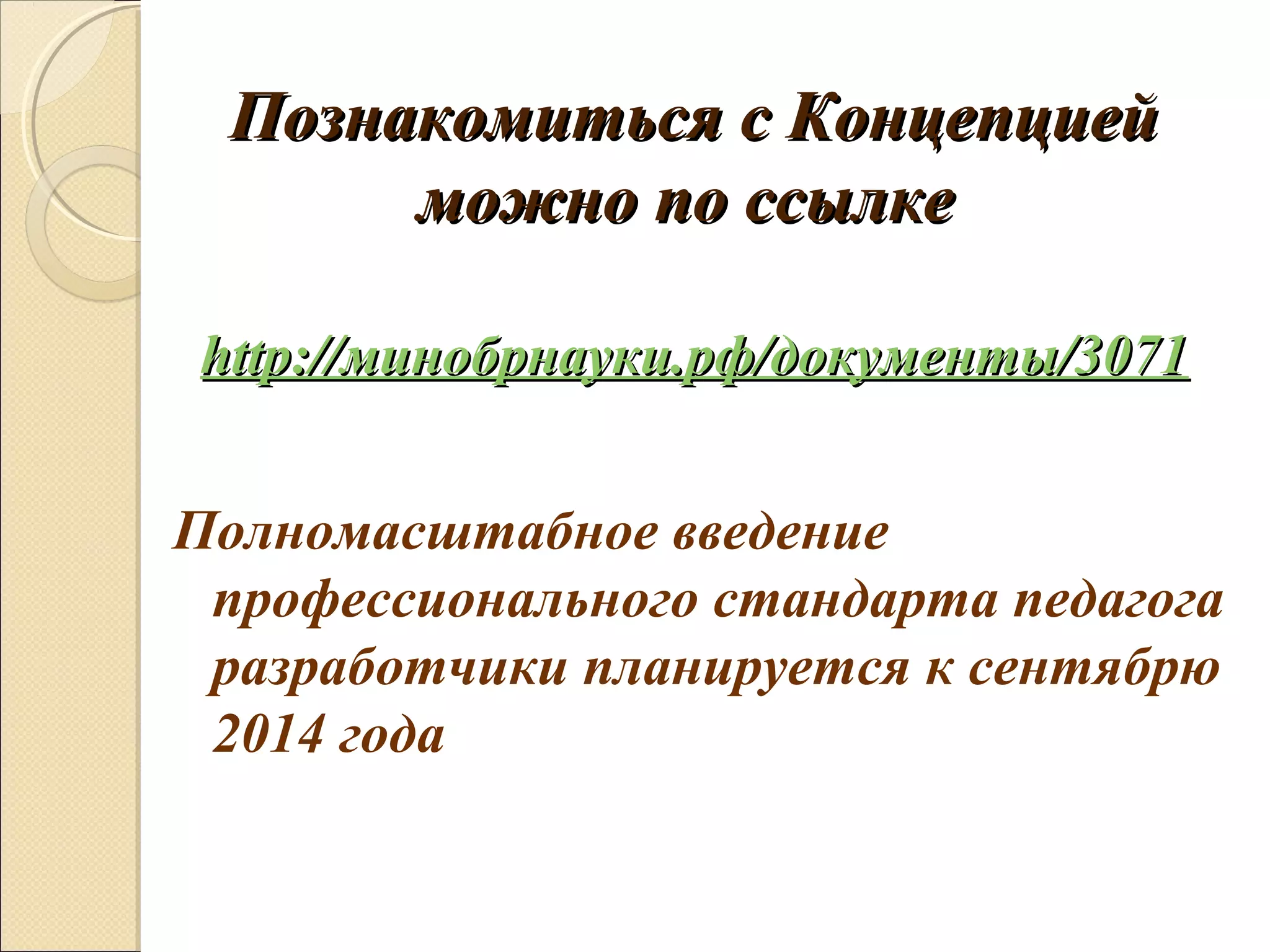 Познакомиться с Концепцией
      можно по ссылке

http://минобрнауки.рф/документы/3071


Полномасштабное введение
 профессионального стандарта педагога
 разработчики планируется к сентябрю
 2014 года
 