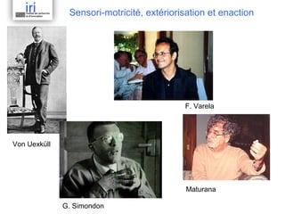 Sensori-motricité, extériorisation et enaction

F. Varela

Von Uexküll

Maturana
G. Simondon

 