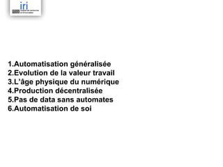 1.Automatisation généralisée
2.Evolution de la valeur travail
3.L’âge physique du numérique
4.Production décentralisée
5.Pas de data sans automates
6.Automatisation de soi

 