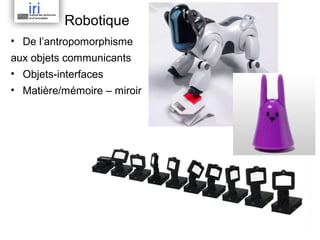 Robotique
• De l’antropomorphisme
aux objets communicants
• Objets-interfaces
• Matière/mémoire – miroir

 