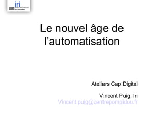 Le nouvel âge de
l’automatisation

Ateliers Cap Digital
Vincent Puig, Iri
Vincent.puig@centrepompidou.fr

 