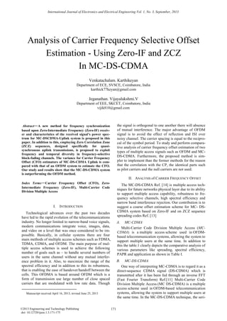 International Journal of Electronics and Electrical Engineering Vol. 1, No. 3, September, 2013

Analysis of Carrier Frequency Selective Offset
Estimation - Using Zero-IF and ZCZ
In MC-DS-CDMA
Venkatachalam. Karthikeyan
Department of ECE, SVSCE, Coimbatore, India
karthick77keyan@gmail.com

Jeganathan. Vijayalakshmi.V
Department of EEE, SKCET, Coimbatore, India
vijik810@gmail.com



Abstract—A new method for frequency synchronization
based upon Zero-Intermediate Frequency (Zero-IF) receiver and characteristics of the received signal’s power spectrum for MC-DSCDMA-Uplink system is proposed in this
paper. In addition to this, employing Zero Correlation Zone
(ZCZ) sequences, designed specifically for quasisynchronous uplink transmissions, is proposed to exploit
frequency and temporal diversity in frequency-selective
block-fading channels. The variance for Carrier Frequency
Offset (CFO) estimators of MC-DS-CDMA Uplink is compared with that of an OFDM system to estimate the CFO.
Our study and results show that the MC-DS-CDMA system
is outperforming the OFDM method.

the signal is orthogonal to one another there will absence
of mutual interference. The major advantage of OFDM
signal is to avoid the effect of reflection and ISI over
noisy channel. The carrier spacing is equal to the reciprocal of the symbol period. To study and perform comparative analysis of carrier frequency offset estimation of two
types of multiple access signals such as OFDM and MCDS-CDMA. Furthermore, the proposed method is simpler to implement than the former methods for the reason
that the correlation with the CP, the identical parts such
as pilot carriers and the null carriers are not used.
II. ANALYSIS of CARRIER FREQUENCY OFFSET

Index Terms—Carrier Frequency Offset (CFO), ZeroIntermediate Frequency (Zero-IF), Multi-Carrier Code
Division Multiple Access

I.

The MC-DS-CDMA Ref. [14] is multiple access techniques for future networks physical layer due to its ability
to support multiple access capability, robustness to frequency selective channels, high spectral efficiency and
narrow band interference rejection. Our contribution is to
suggest a coarse offset estimation scheme for MC- DSCDMA system based on Zero-IF and on ZCZ sequence
spreading codes Ref. [13]

INTRODUCTION

Technological advances over the past two decades
have led to the rapid evolution of the telecommunications
industry. No longer limited to narrow-band voice signals,
modern communications integrate voice, images, data,
and video on a level that was once considered to be impossible. Basically, in cellular systems there are four
main methods of multiple access schemes such as FDMA,
TDMA, CDMA, and OFDM. The main purpose of multiple access schemes is used to achieve the following
number of goals such as – to handle several numbers of
users in the same channel without any mutual interference problem in it. Also, to maximize the range of the
spectral efficiency and in addition to this its robustness,
that is enabling the ease of handover/handoff between the
cells. This OFDMA is based around OFDM which is a
form of transmission use large number of close spaced
carriers that are modulated with low rate data. Though


A.

MC-CDMA
Multi-Carrier Code Division Multiple Access (MCCDMA) is a multiple access scheme used in OFDMbased telecommunication systems, allowing the system to
support multiple users at the same time. In addition to
this the table.1 clearly depicts the comparative analysis of
various parameters like spreading, spectral efficiency,
PAPR and application as shown in Table I.

B.

MC-DS-CDMA
One way of interpreting MC-CDMA is to regard it as a
direct-sequence CDMA signal (DS-CDMA) which is
transmitted after it has been fed through an inverse FFT
(Fast Fourier Transform) Ref.[11] Multi-Carrier Code
Division Multiple Access (MC DS-CDMA) is a multiple
access scheme used in OFDM-based telecommunication
systems, allowing the system to support multiple users at
the same time. In the MC-DS-CDMA technique, the seri-

Manuscript received April 16, 2013; revised June 25, 2013

©2013 Engineering and Technology Publishing
doi: 10.12720/ijeee.1.3.171-175

171

 