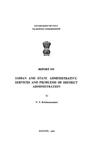 GOVERNMENT OF INDIA

PLANNING COMMISSION

REPORT ON

INDIAN AND STATE ADMINISTRATIVE
SERVICES 'AND PROBLEMS OF DISTRICT
,
ADMINISTRATION
by

v.

T. Krishnamachari

AUGUST, 19ttz

 