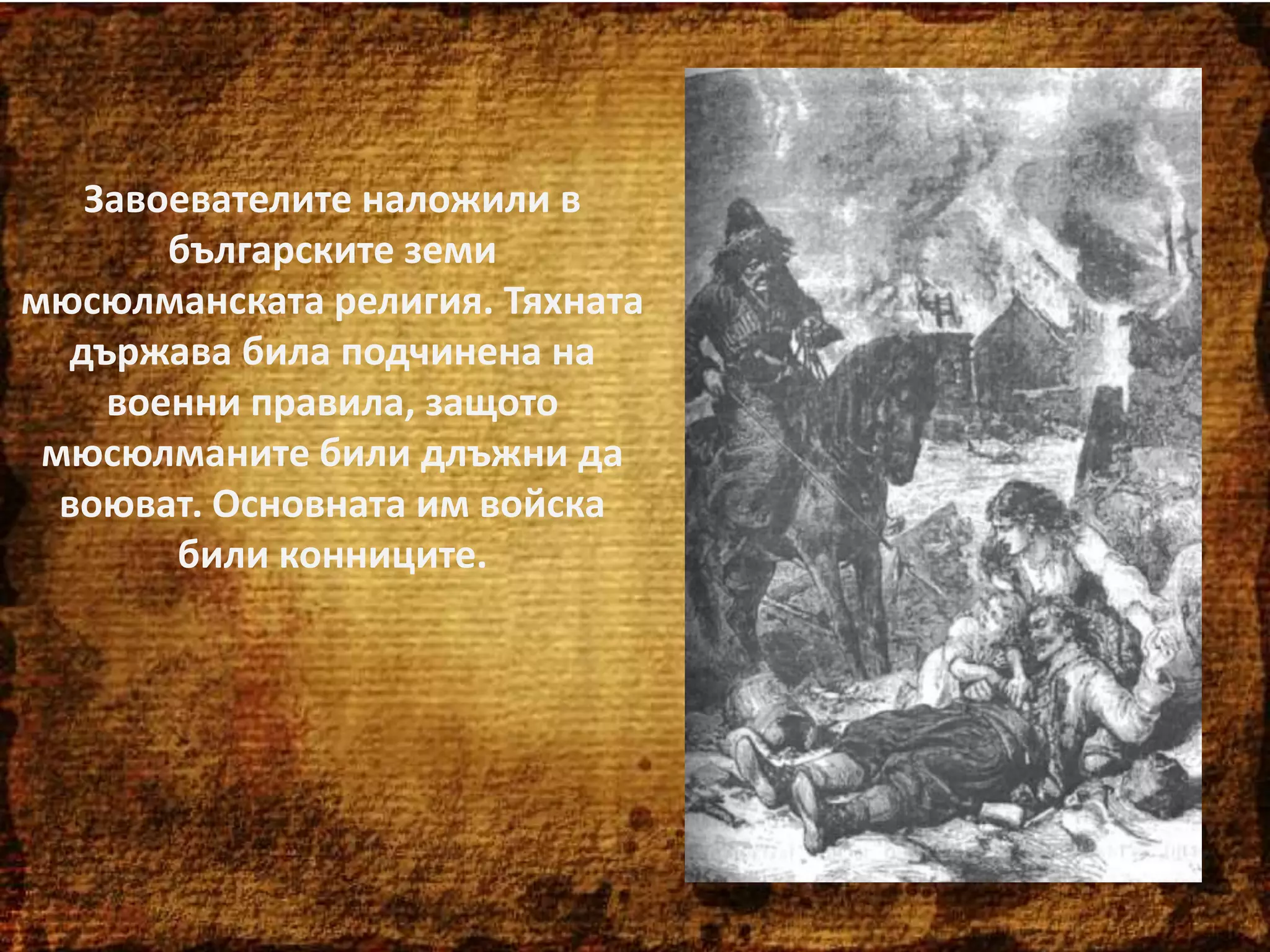 Завоевателите наложили в
българските земи
мюсюлманската религия. Тяхната
държава била подчинена на
военни правила, защото
мюсюлманите били длъжни да
воюват. Основната им войска
били конниците.

 