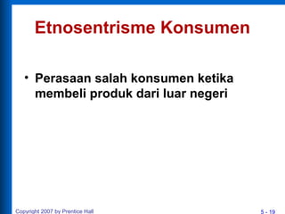 5 - 19Copyright 2007 by Prentice Hall
Etnosentrisme Konsumen
• Perasaan salah konsumen ketika
membeli produk dari luar negeri
 