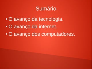 Sumário 
● O avanço da tecnologia. 
● O avanço da internet. 
● O avanço dos computadores. 
 