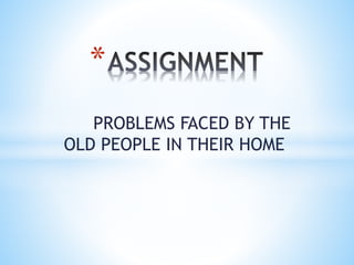 * 
PROBLEMS FACED BY THE 
OLD PEOPLE IN THEIR HOME 
 