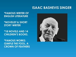 *FAMOUS WRITER OF 
ENGLISH LITERATURE 
*NOVELIST & SHORT 
STORY WRITER 
*18 NOVELS AND 14 
CHILDREN’S BOOKS. 
*FAMOUS WORKS: 
GIMPLE THE FOOL, A 
CROWN OF FEATHERS 
ISAAC BASHEVIS SINGER 
 