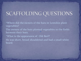 *Where did the owners of the huts in Lentshin plant 
vegetables? 
The owners of the huts planted vegetables in the fields 
between their huts. 
*What is the appearance of Old Berl? 
He was short, broad shouldered and had a small white 
beard. 
 