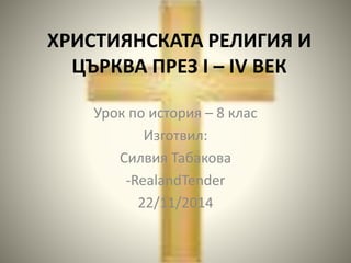 ХРИСТИЯНСКАТА РЕЛИГИЯ И 
ЦЪРКВА ПРЕЗ І – ІV ВЕК 
Урок по история – 8 клас 
Изготвил: 
Силвия Табакова 
-RealandTender 
22/11/2014 
 