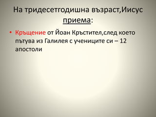 На тридесетгодишна възраст,Иисус 
приема: 
• Кръщение от Йоан Кръстител,след което 
пътува из Галилея с учениците си – 12 
апостоли 
 