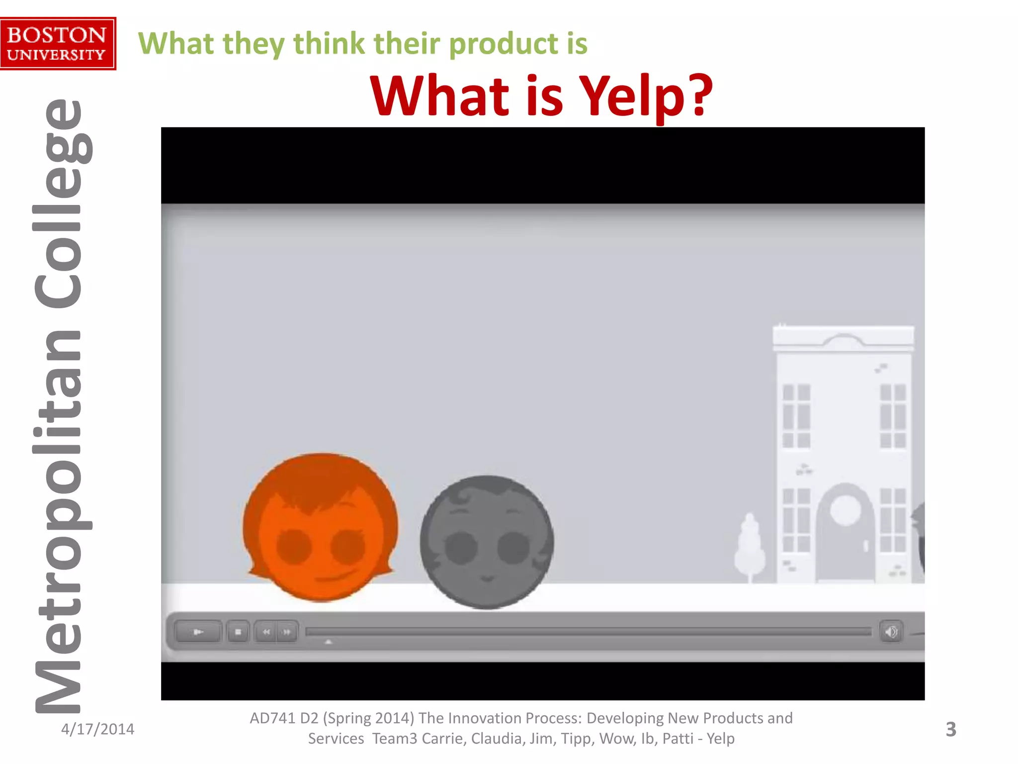 MetropolitanCollegeMetropolitanCollege What is Yelp?
4/17/2014 3
What they think their product is
AD741 D2 (Spring 2014) The Innovation Process: Developing New Products and
Services Team3 Carrie, Claudia, Jim, Tipp, Wow, Ib, Patti - Yelp
 