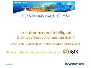 Journée technique ATEC ITS France
Le stationnement intelligent
Quelles politiques pour quels services ?
Cette journée technique est soutenue par
07/04/2015
Victor Ciriza – Lab Manager – Xerox Research Centre Europe
 