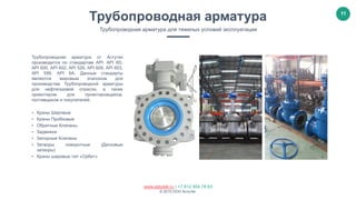 11
www.astutek.ru | +7 812 954 78 63
© 2015 ООО Астутек.
Трубопроводная арматура от Астутек
производится по стандартам API: API 6D,
API 600, API 602, API 526, API 609, API 603,
API 599, API 6A. Данные стандарты
являются мировым эталоном для
производства Трубопроводной арматуры
для нефтегазовой отрасли, а также
ориентиром для проектировщиков,
поставщиков и покупателей.
• Краны Шаровые
• Краны Пробковые
• Обратные Клапаны
• Задвижки
• Запорные Клапаны
• Затворы поворотные (Дисковые
затворы)
• Краны шаровые тип «Орбит»
Трубопроводная арматура
Трубопроводная арматура для тяжелых условий эксплуатации
 
