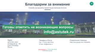 15
www.astutek.ru | +7 812 954 78 63
© 2015 ООО Астутек.
Адрес
АСТУТЕК, ООО
5-й верхний пр., 1Ж
Санкт-Петербург
Россия
Телефон и Почта
Тел.: +7 (812) 954-78-63
E-mail: info@astutek.ru
Социальные страницы
https://plus.google.com/+AstutekRu
Благодарим за внимание
Спасибо за просмотр презентации компании Астутек
Готовы ответить на возникающие вопросы
info@astutek.ru
 