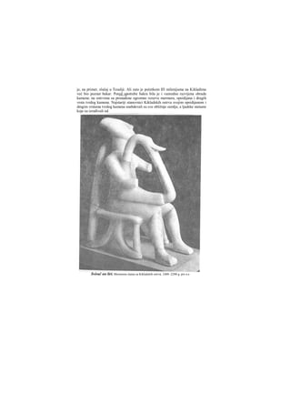 je, na primer, slučaj u Tesaliji. Ali zato je početkom ΙΠ milenijuma na Kikladima
već bio poznat bakar. Pored upotrebe bakra bila je i vanredno razvijena obrada
kamena: na ostrvima su pronađene ogromne rezerve mermera, opsidijana i drugih
vrsta tvrdog kamena. Najstariji stanovnici Kikladskih ostrva svojim opsidijanom i
dmgim vrstama tvrdog kamena snabdevali su sve obližnje zemlje, a ljudske statuete
koje su izrađivali od
Svirač ιια liri. Mermerna statua sa Kikladskih ostrva. 2400 -2200 g. pre n.e
 