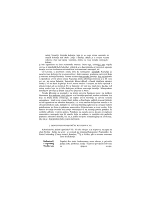 našnji Marselj), fokejska kolonija, koja je sa svoje strane osnovala niz
manjih kolonija duž obale Galije i Španije, držala je u svojim rukama
vrhovnu vlast nad njima. Međutim, obično su veze između raetropole i
koloni-
je bile ograničene na čisto ekonomske mterese. Osim toga, koloniju i met ropolu
vezivao je zajednički kult, kalendar, običaj da se u dane praznika iz metropole upucuju
theorije svečana izaslanstva radi učešča na svečanostima u metropoli, itd.
Od kolonija u posebnom smislu teba da razlikujemo .kieruhiiR. Kleruhija je
naročita vrsta kolonije čije je stanovništvo i dalje smatrano građanima metropole koja
je osnovala koloniju kleruhiju. Poznate su nam samo atinske ideruhije, koje su osnivane
s ciljemda se učvrsti atinski uticaj· Najstarija atinska ideriihija osriovana je u VI veku
pre n.e. na ostrvu Salaniini. Saiamjnski klerasi (kleiah „vlasnik dodeljene deonice
zemlje") blli su dužni da plaćaju državi poreze isto kao i Atinjani, da služe vojni rok u
atinskoj vojsci, ali su morali da žive u Salamini i pri tom nisu imali pravo da daju pod
zakup zemlju koja im je bila dodeljena prilikorn osnivanja kleruhije. Salamjnskom
kleruhijom upravljao je arhont koji je bio upucivan iz Atiiie.
Atinske klemiiije su postojale i na nekim ostrvima Egejskog mora i na tračkom
Hersonesu. Kao nadzomu vlast Atinjani su u kleruhije upućivali posebno ovlašćena lica
koja su irnala široka ovlašcenja, ali uopšte uzevši kleruhije su uživale izvesnu
saraoupravu i imale svoje organe vlasti; jedino u obnavljanju sudskih procesa klemhije
su bile ograničene na određene kategorije, a u svim ostalim slučajevima morale su se
obraćati atinskom §udu. Zemljište za osmvanje kleruhija uglavnoni je osvajano ratnirn
poduhvatima, pri čemu je pokoreno stanovništvo ili proterivano sa svoje zemlje, ili je
moralo da ustupi izvestan deo zemlje obavezujuci se na plaćanje poreza; ponekad se
zemljište dobijalo i mirnim putera. Podeljeno na parcele ono je davano siromašnom
stanovništvu metropole koje bi izrazilo želju za seobom; to zemljište nije prelazilo
potpuno u vlasništvo kieruha, već im je jedino stavljeno na raspolaganje za korišcenje,
tako da je i dalje predstavljalo svojinu metropole.
2. OSNOVNIPRINCIPI GRČKE KOLONIZACUE
Kolonizatorski pokret u periodu VHI i VI veka odvijao se u tri pravca: na zapad na
obale Sicilije i Italije, na sever i severoistok po obalama Helesponta i Propontide i do
Ponta Euksinskog (Crnog mora) i, konačno, na
Ju
g u Afriku, gde su stvarno osnovane
samo dve kolonije.
Zapadni deo obala Sredozemnog mora odavno je privlačio
pažnju Grka plodnošću zemlje i relativno povoljnim uslovima
za njegovo osvaja-
Kolonizacij
a zapadnog
Mediterana
 