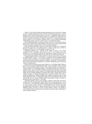 Godine 734. na Siciliju je došla korintska ekspedicija koja je zauzela ostrvo Ortigiju
na ulazu u najbolje pristanište Sicilije. Korincani su odatle prešli na Siciliju i osnovaii
Sirakuzu koja je kasnije postala jedan od najvećih i najbogatijih grčkih gradova-
kolonija na tom ostrvu. Osnivači Sirakuze najpre su se pobrinuli za to da prošire svoju
vlast na vrlo plodnu teritoriju koja se graničila s gradom. Kao i ostale grčke kolonije na
Siciliji osnovane u isto vreme kad i Sirakuza, tako je i ona u početku predstavIjala
zemljoradničko naselje. Trgovina i zanati razvili su se u Sirakuzi tek kasnije.
Od maloazijskih gradova u kolonizaciji Sicilije učestvovao je samo gi;ad Lind na
Rodosu koji je zajedno s Krićanima početkora VII veka osnovao na južnoj obali Sicilije
grad Gelu. Kasnije je zapadno od Gele osnovan Akragant (Agrigent).
Južna Italija bila je naseljena Grcima već krajem VIII veka pre n.e. U kolonizaciji
južne Italije učestvovao je niz grčkih gradova, a takođe i Ahejci koji su bežali sa
Peloponeza. Približno u isto vreme Spartarici su osnovali Tarent.
Južnoitalske kolonije kao i kolonije Sicilije nikle su skoro u isto vreme.
Naseljavanje obale Tarentskog zaliva trajalo je najviše 10-15 godina. Kao bitan
stimulans za ovu kolonizacijii poslužilo je spartansko osvajanje Mesenije koje je
izazvalo onakav talas emigracije kakav je pre četiri veka izazvalo dorsko osvajanje.
Najstarije ahejske kolonije u južnoj Italiji bili su Sibaris i Kroton. Da bi se zaštitili
od neprijateljskog Tarenta i da ga spreče u njegovim daljim ekspanzionističkim
težnjama, stanovnici Sibarisa su osnovali Metapont, čije su stanovništvo popunili
novim ahejskim doseljenicima sa Peloponeza. Kasnije su nametnuli svoju dominaciju i
Sirisu koji se nalazio južno od Metaponta. To je Sibarisu obezbedilo prevlast nad celom
obalom Tarentskog zaliva.
Kroton je širio svoj uticaj u pravcu juga. Nalazeći se u vrlo plodnoj oblasti, Sibaris i
Kroton su pre svega bili zemljoradničke kolonije i takav su karakter sačuvali i kasnije
kad su več stekli izvestan značaj u trgovini. Oiii su uspeli da prošire svoje teritorije ne
samo duž obale već i u unutrašnjost zemlje sve do obale Tirenskog mora. Sibaris je tu,
izmeđH ostalih, osnovao koloniju Posidoniju (kod Rimljana: Paestum). Pod vlašcu
Sibarisa, prema jednim izvorima, nalazilo se 100 hiljada stanovnika, prema drugim 300
hiljada. Kroton je takođe raspolagao teritorijom unutar zemlje. Ahejski gradovi Sibaris
i Kroton, zajedno sa ahejskim kolonijama koje su zavisile od njih, obra/.ovali su
ahejsku konfederaciju sa hramom boginje Here, nedaleko od Krotona, koji je iraao
značaj religioznog centra. Ta konfederacija igrala je izvesnu pofificku ulogu; ona nije
dozvoljavala da se na njenoj teritoriji osnivaju drage grčke kolonije i uspešno je
sprečavala širenje Tarenta na jug. ^ iTTeli fOC,
Spartansku koloniju Tarent, prema predanju, osnofala je jedna grapa stanovništva
Lakonije koje je bilo obespravljeno i lišeno imanja. Stanovnici Tarenta čuvali su sve do
V veka pre n.e. u svom državnom uređenju mnogo toga iz spartanskih ustanova. Ubrzo
po svom osnivanju Tarent se pretvorio u velik ekonomski ceniar. Grad je imao jednu
od najboljih luka južne Italije, a njegova okolina biJa je čuvena po svojoj plodnosti.
Međudm, nailazeci na otpor, na severu od strane Mesapa i Japiga, a na zapadu od
strane Ahejaca, Tarent je mogao širiti svoje posede samo u pravcu juga i istoka gde je i
osnovao nekoliko kolonija.
 